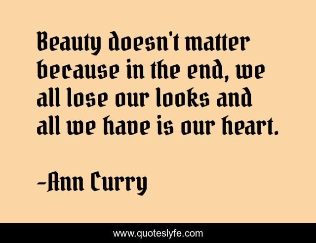 Beauty doesn't matter because in the end, we all lose our looks and all we have is our heart.