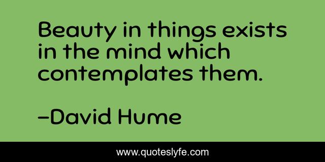 Beauty in things exists in the mind which contemplates them.