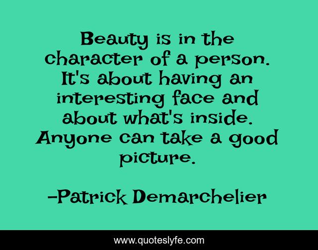 Beauty is in the character of a person. It's about having an interesting face and about what's inside. Anyone can take a good picture.