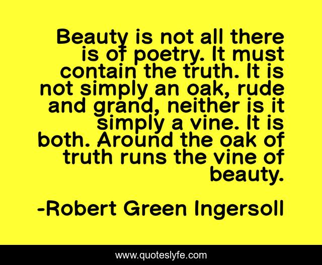 Beauty is not all there is of poetry. It must contain the truth. It is not simply an oak, rude and grand, neither is it simply a vine. It is both. Around the oak of truth runs the vine of beauty.