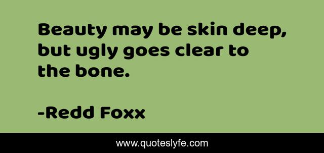 Beauty may be skin deep, but ugly goes clear to the bone.