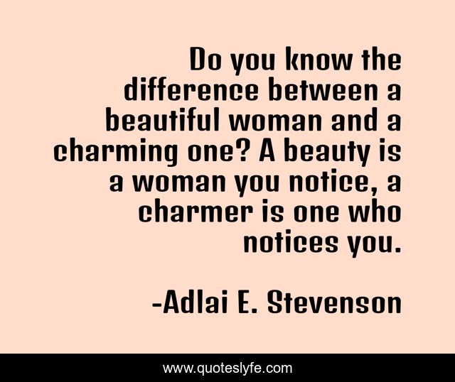 Do you know the difference between a beautiful woman and a charming one? A beauty is a woman you notice, a charmer is one who notices you.