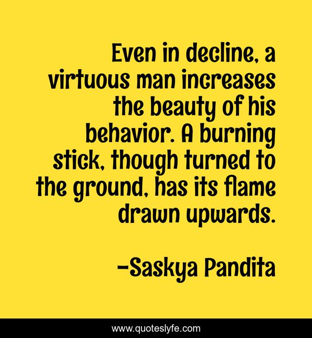 Even in decline, a virtuous man increases the beauty of his behavior. A burning stick, though turned to the ground, has its flame drawn upwards.