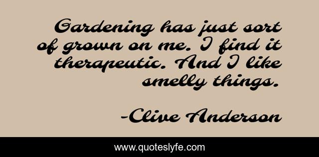 Gardening has just sort of grown on me. I find it therapeutic. And I like smelly things.