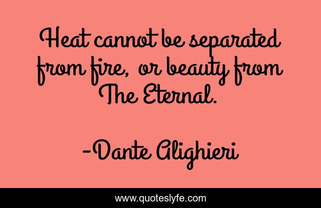 Heat cannot be separated from fire, or beauty from The Eternal.