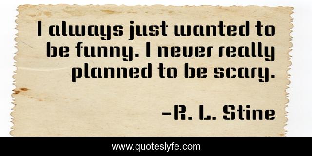 I always just wanted to be funny. I never really planned to be scary.