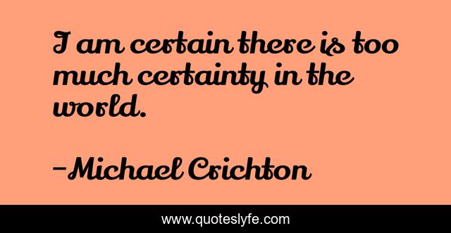 I am certain there is too much certainty in the world.