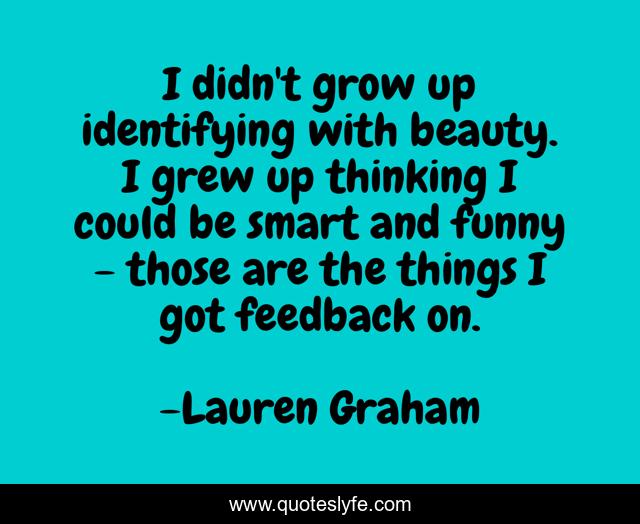I didn't grow up identifying with beauty. I grew up thinking I could be smart and funny - those are the things I got feedback on.