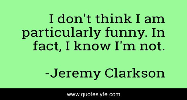 I don't think I am particularly funny. In fact, I know I'm not.