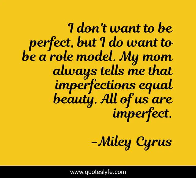 I don't want to be perfect, but I do want to be a role model. My mom always tells me that imperfections equal beauty. All of us are imperfect.