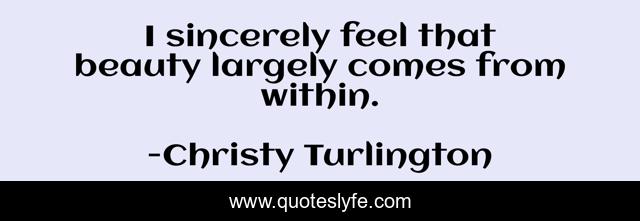 I sincerely feel that beauty largely comes from within.