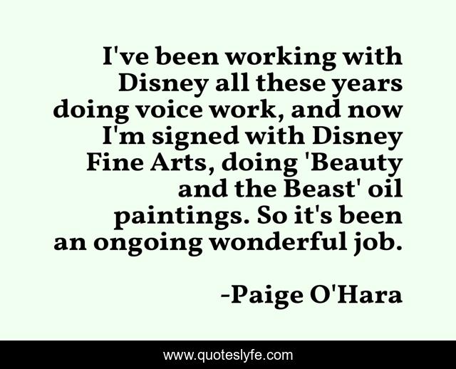 I've been working with Disney all these years doing voice work, and now I'm signed with Disney Fine Arts, doing 'Beauty and the Beast' oil paintings. So it's been an ongoing wonderful job.