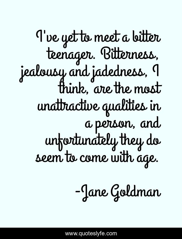 I've yet to meet a bitter teenager. Bitterness, jealousy and jadedness, I think, are the most unattractive qualities in a person, and unfortunately they do seem to come with age.