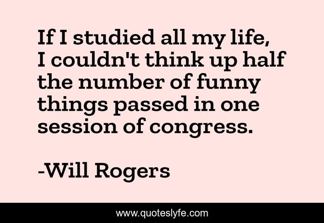 If I studied all my life, I couldn't think up half the number of funny things passed in one session of congress.