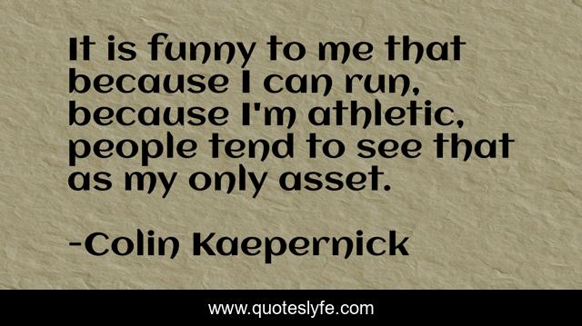 It is funny to me that because I can run, because I'm athletic, people tend to see that as my only asset.