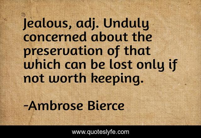 Jealous, adj. Unduly concerned about the preservation of that which can be lost only if not worth keeping.