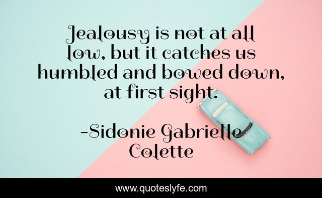 Jealousy is not at all low, but it catches us humbled and bowed down, at first sight.