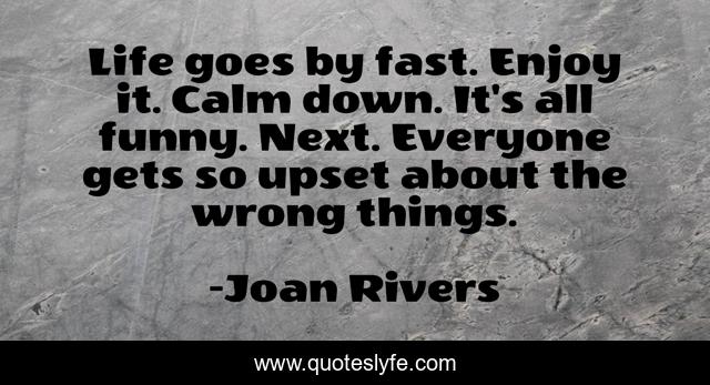 Life goes by fast. Enjoy it. Calm down. It's all funny. Next. Everyone gets so upset about the wrong things.