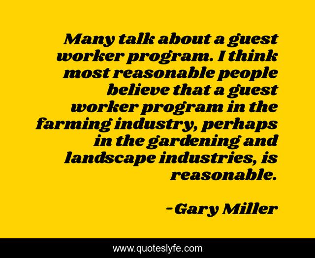 Many talk about a guest worker program. I think most reasonable people believe that a guest worker program in the farming industry, perhaps in the gardening and landscape industries, is reasonable.