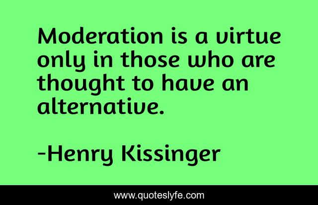 Moderation is a virtue only in those who are thought to have an alternative.