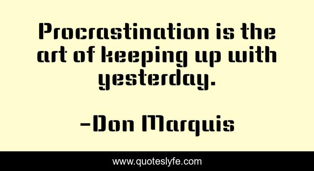 Procrastination is the art of keeping up with yesterday.