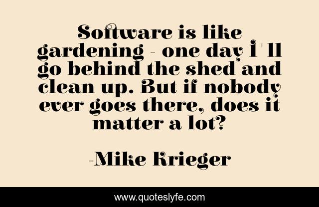 Software is like gardening - one day I'll go behind the shed and clean up. But if nobody ever goes there, does it matter a lot?
