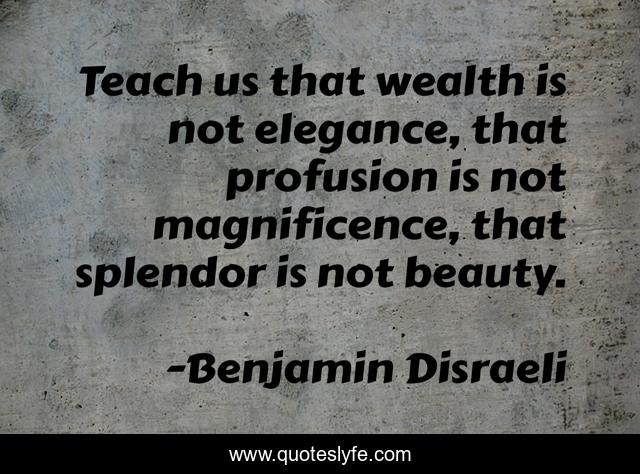 Teach us that wealth is not elegance, that profusion is not magnificence, that splendor is not beauty.