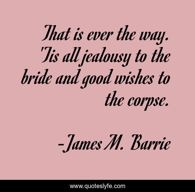 That is ever the way. 'Tis all jealousy to the bride and good wishes to the corpse.