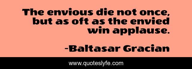 The envious die not once, but as oft as the envied win applause.