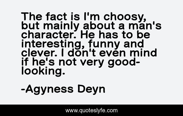 The fact is I'm choosy, but mainly about a man's character. He has to be interesting, funny and clever. I don't even mind if he's not very good-looking.