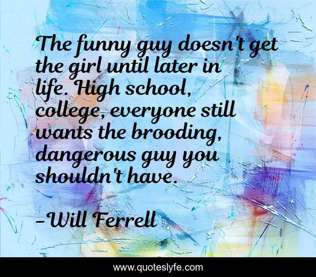 The funny guy doesn't get the girl until later in life. High school, college, everyone still wants the brooding, dangerous guy you shouldn't have.
