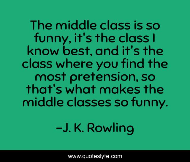 The middle class is so funny, it's the class I know best, and it's the class where you find the most pretension, so that's what makes the middle classes so funny.