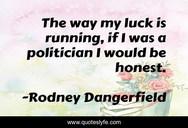 The way my luck is running, if I was a politician I would be honest.