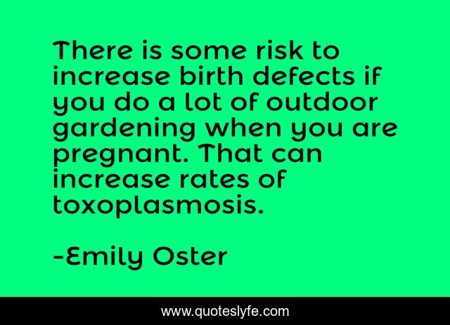 There is some risk to increase birth defects if you do a lot of outdoor gardening when you are pregnant. That can increase rates of toxoplasmosis.