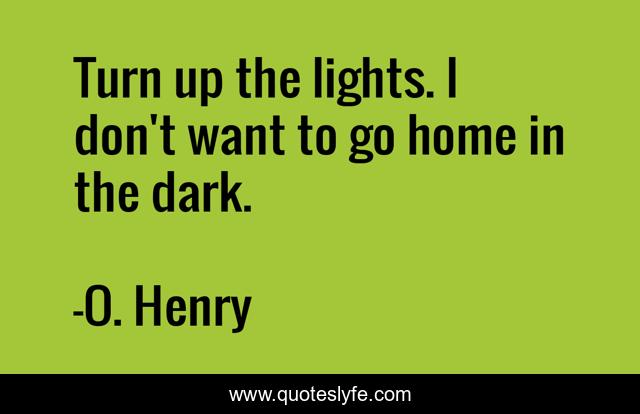 Turn up the lights. I don't want to go home in the dark.