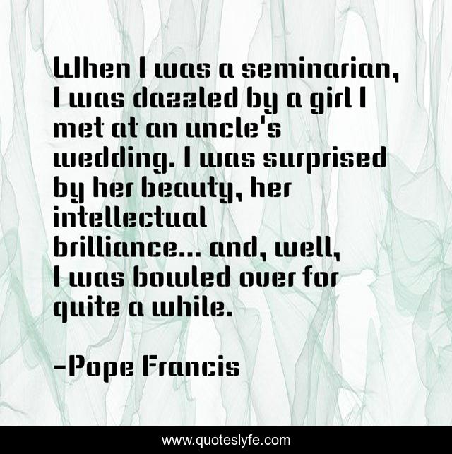 When I was a seminarian, I was dazzled by a girl I met at an uncle's wedding. I was surprised by her beauty, her intellectual brilliance... and, well, I was bowled over for quite a while.