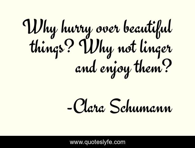 Why hurry over beautiful things? Why not linger and enjoy them?