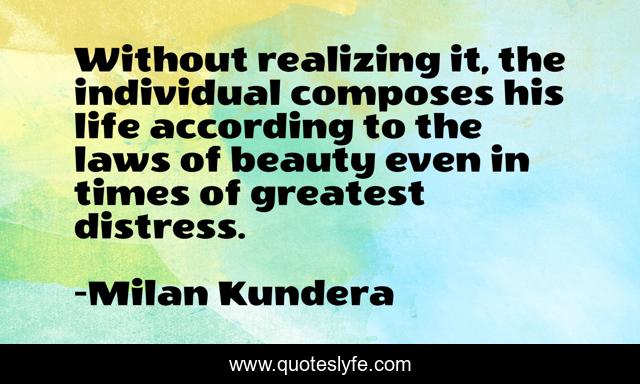 Without realizing it, the individual composes his life according to the laws of beauty even in times of greatest distress.