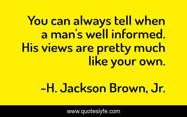 You can always tell when a man's well informed. His views are pretty much like your own.