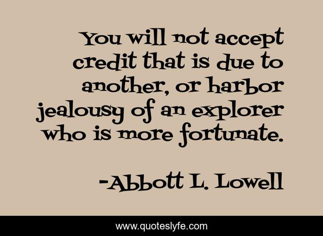 You will not accept credit that is due to another, or harbor jealousy of an explorer who is more fortunate.