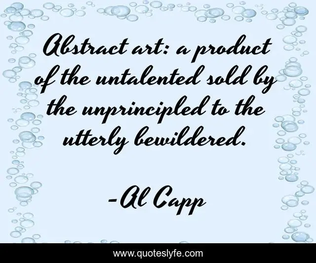 Abstract art: a product of the untalented sold by the unprincipled to the utterly bewildered.