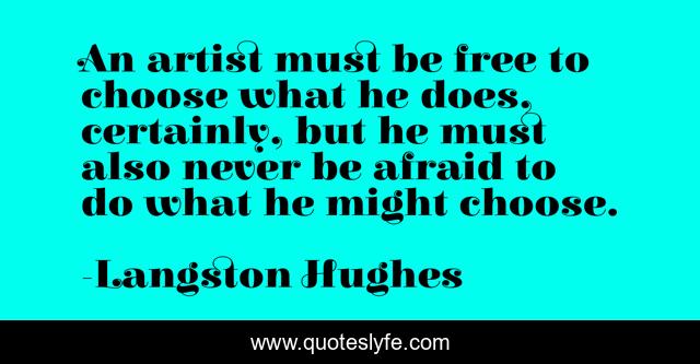 An artist must be free to choose what he does, certainly, but he must also never be afraid to do what he might choose.