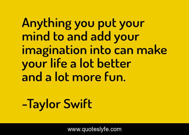 Anything you put your mind to and add your imagination into can make your life a lot better and a lot more fun.