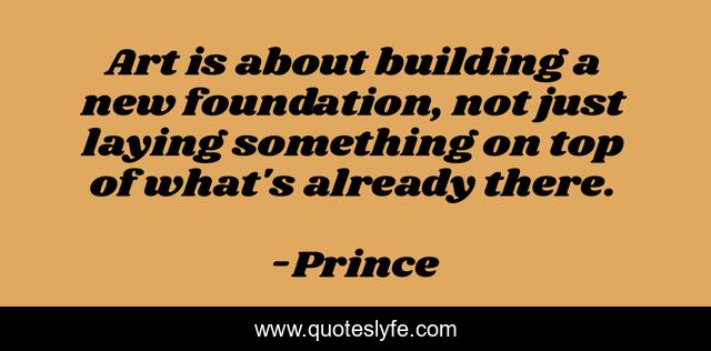 Art is about building a new foundation, not just laying something on top of what's already there.