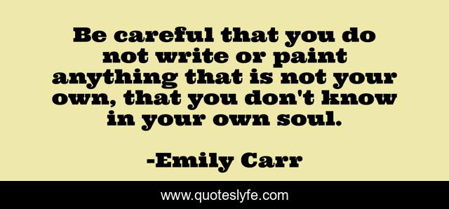 Be careful that you do not write or paint anything that is not your own, that you don't know in your own soul.