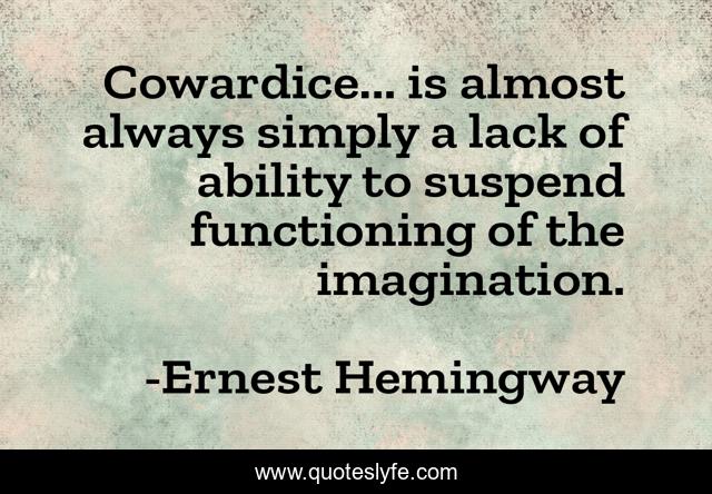 Cowardice... is almost always simply a lack of ability to suspend functioning of the imagination.