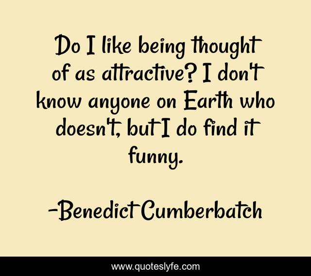 Do I like being thought of as attractive? I don't know anyone on Earth who doesn't, but I do find it funny.