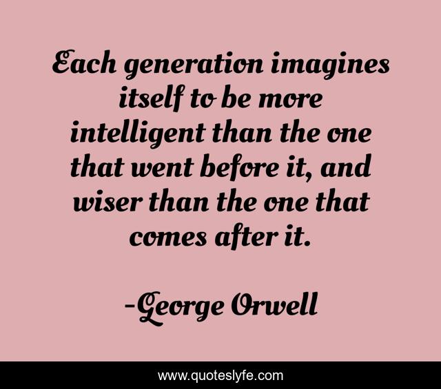 Each generation imagines itself to be more intelligent than the one that went before it, and wiser than the one that comes after it.