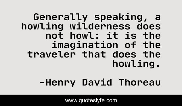 Generally speaking, a howling wilderness does not howl: it is the imagination of the traveler that does the howling.