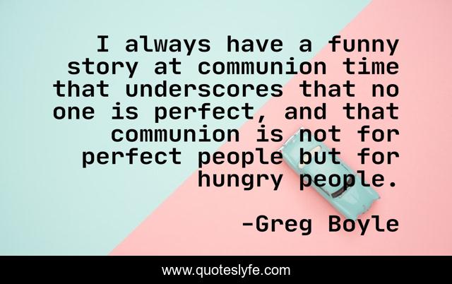 I always have a funny story at communion time that underscores that no one is perfect, and that communion is not for perfect people but for hungry people.